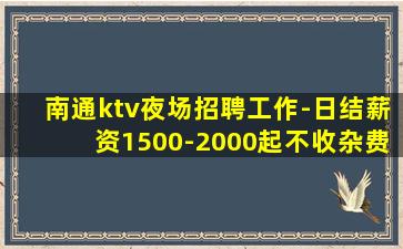 南通ktv夜场招聘工作-日结薪资1500-2000起不收杂费